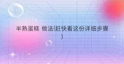 半熟蛋糕 做法(赶快看这份详细步骤)